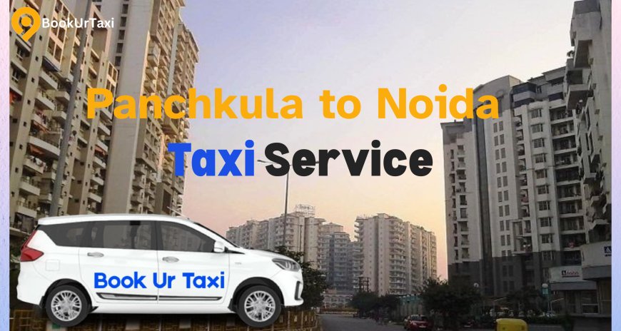 Panchkula to Noida Taxi Service | BookUrTaxi – Safe & Affordable Cabs